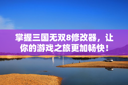 掌握三国无双8修改器,让你的游戏之旅更加畅快! 掌握三国无双8修改器,让你的游戏之旅更加畅快!