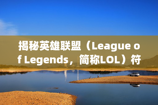 揭秘英雄联盟（League of Legends，简称LOL）符文系统的历史演变