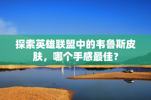探索英雄联盟中的韦鲁斯皮肤,哪个手感最佳? 探索英雄联盟中的韦鲁斯皮肤,哪个手感最佳?