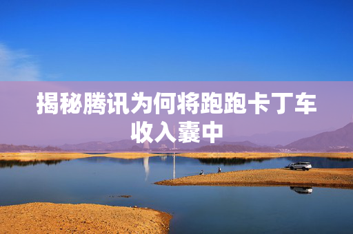 揭秘腾讯为何将跑跑卡丁车收入囊中