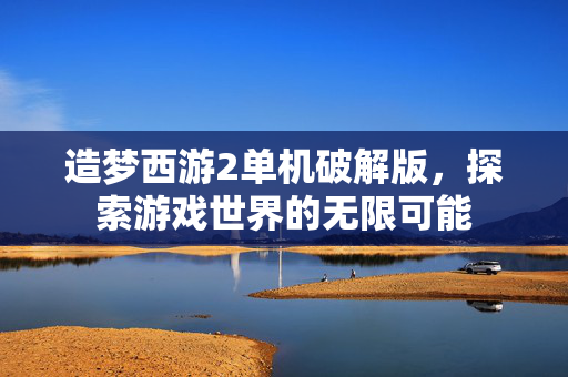 造梦西游2单机破解版，探索游戏世界的无限可能