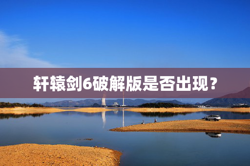 轩辕剑6破解版是否出现？