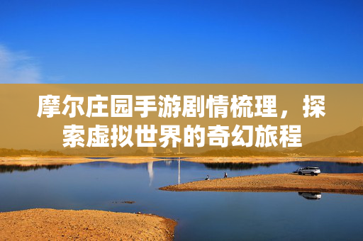 摩尔庄园手游剧情梳理，探索虚拟世界的奇幻旅程