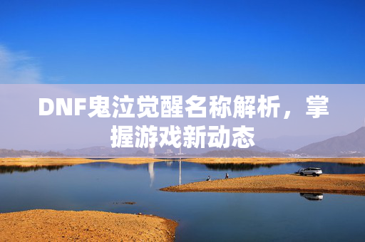 DNF鬼泣觉醒名称解析，掌握游戏新动态