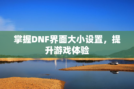 掌握DNF界面大小设置，提升游戏体验