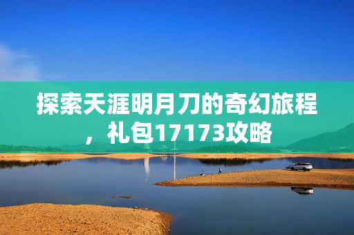 探索天涯明月刀的奇幻旅程，礼包17173攻略