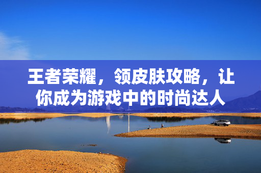 王者荣耀，领皮肤攻略，让你成为游戏中的时尚达人