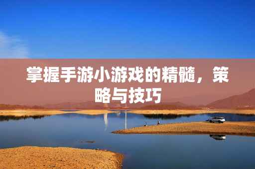 掌握手游小游戏的精髓，策略与技巧