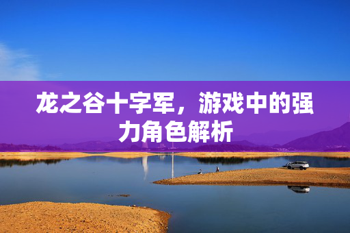 龙之谷十字军，游戏中的强力角色解析