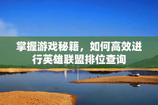 掌握游戏秘籍，如何高效进行英雄联盟排位查询