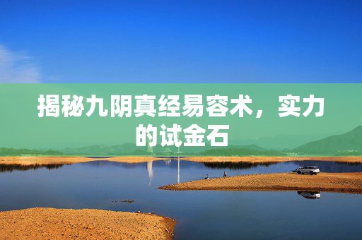 揭秘九阴真经易容术，实力的试金石