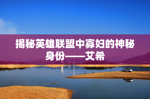 揭秘英雄联盟中寡妇的神秘身份——艾希