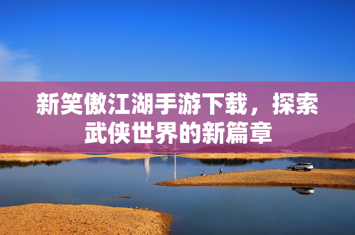 新笑傲江湖手游下载，探索武侠世界的新篇章