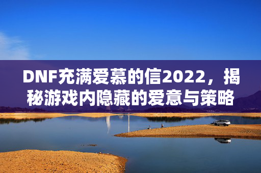 DNF充满爱慕的信2022，揭秘游戏内隐藏的爱意与策略