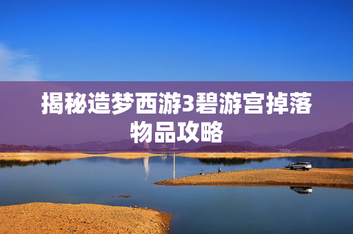 揭秘造梦西游3碧游宫掉落物品攻略