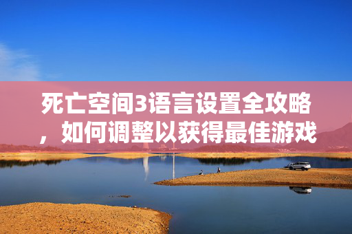 死亡空间3语言设置全攻略，如何调整以获得最佳游戏体验