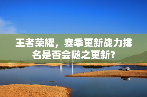 王者荣耀,赛季更新战力排名是否会随之更新? 王者荣耀,赛季更新战力排名是否会随之更新?