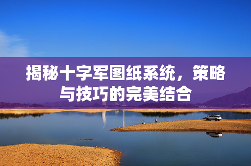 揭秘十字军图纸系统,策略与技巧的完美结合 揭秘十字军图纸系统,策略与技巧的完美结合