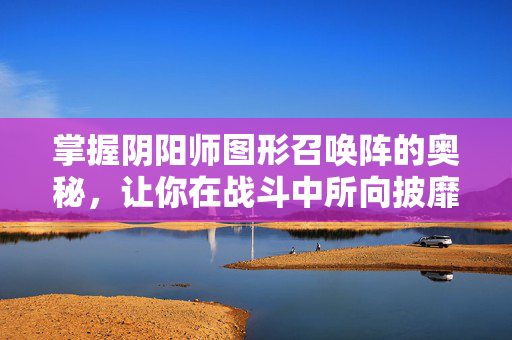 掌握阴阳师图形召唤阵的奥秘,让你在战斗中所向披靡 掌握阴阳师图形召唤阵的奥秘,让你在战斗中所向披靡