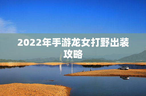 2022年手游龙女打野出装攻略 2022年手游龙女打野出装攻略