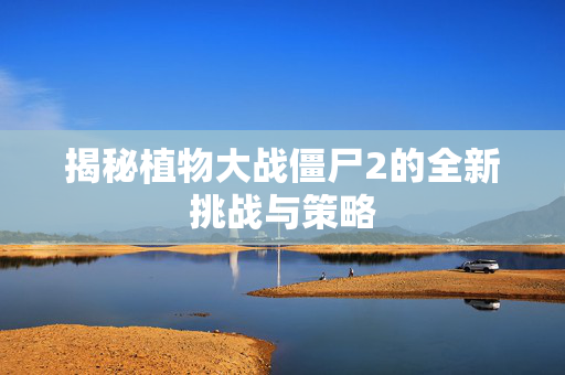 揭秘植物大战僵尸2的全新挑战与策略 揭秘植物大战僵尸2的全新挑战与策略