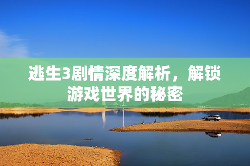 逃生3剧情深度解析,解锁游戏世界的秘密 逃生3剧情深度解析,解锁游戏世界的秘密
