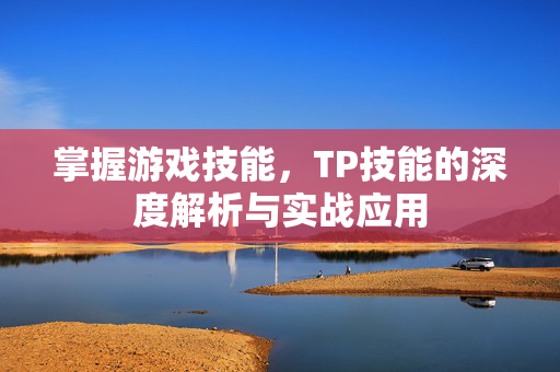 掌握游戏技能,TP技能的深度解析与实战应用 掌握游戏技能,TP技能的深度解析与实战应用