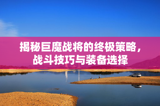 揭秘巨魔战将的终极策略,战斗技巧与装备选择 揭秘巨魔战将的终极策略,战斗技巧与装备选择