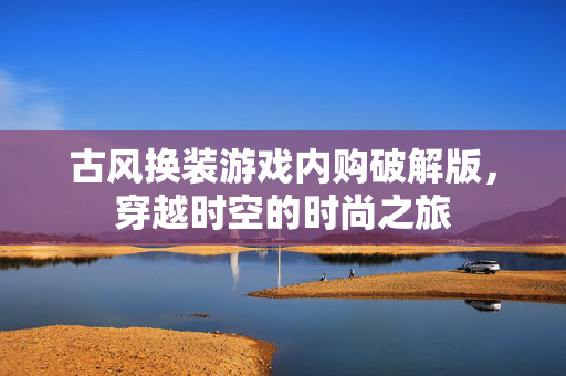 古风换装游戏内购破解版,穿越时空的时尚之旅 古风换装游戏内购破解版,穿越时空的时尚之旅