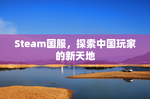 Steam国服,探索中国玩家的新天地 Steam国服,探索中国玩家的新天地