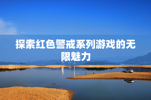 探索红色警戒系列游戏的无限魅力 探索红色警戒系列游戏的无限魅力