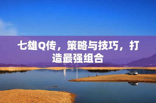 七雄Q传，策略与技巧，打造最强组合