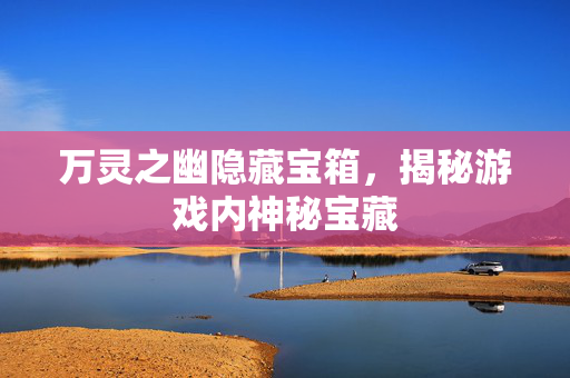 万灵之幽隐藏宝箱，揭秘游戏内神秘宝藏