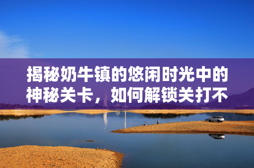 揭秘奶牛镇的悠闲时光中的神秘关卡，如何解锁关打不开之谜