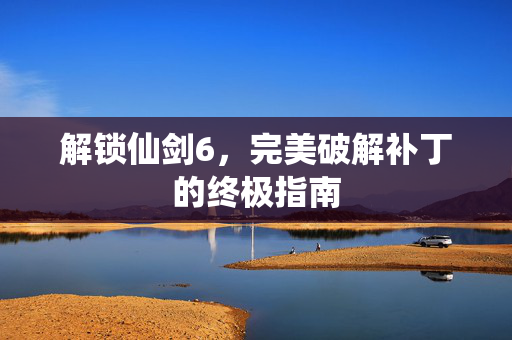 解锁仙剑6，完美破解补丁的终极指南