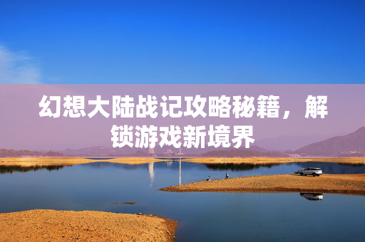 幻想大陆战记攻略秘籍，解锁游戏新境界