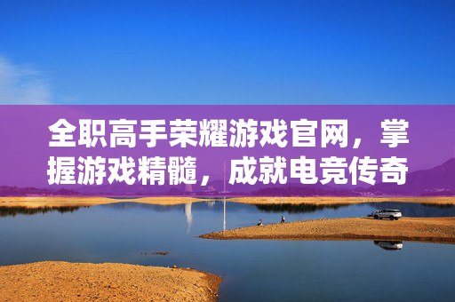全职高手荣耀游戏官网，掌握游戏精髓，成就电竞传奇