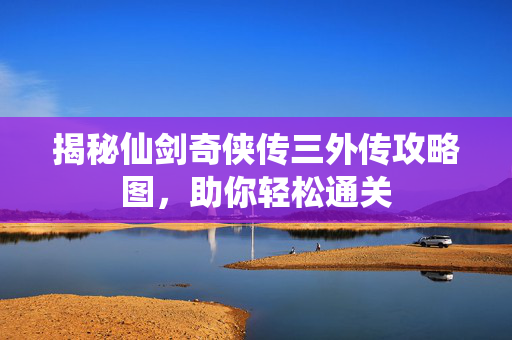 揭秘仙剑奇侠传三外传攻略图，助你轻松通关