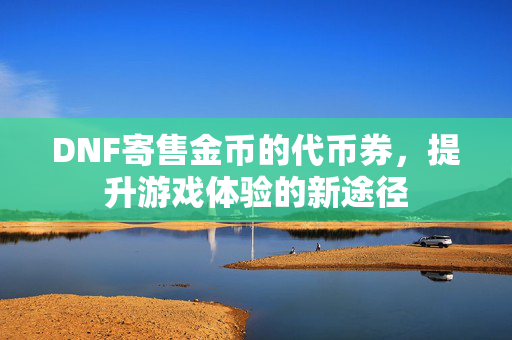 DNF寄售金币的代币券，提升游戏体验的新途径