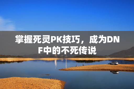 掌握死灵PK技巧，成为DNF中的不死传说