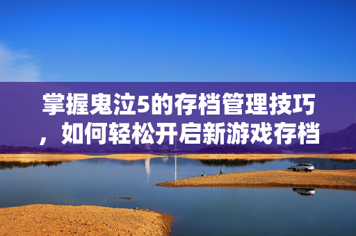 掌握鬼泣5的存档管理技巧,如何轻松开启新游戏存档 掌握鬼泣5的存档管理技巧,如何轻松开启新游戏存档