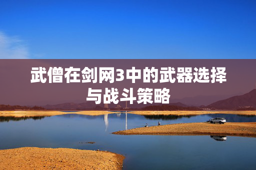 武僧在剑网3中的武器选择与战斗策略 武僧在剑网3中的武器选择与战斗策略