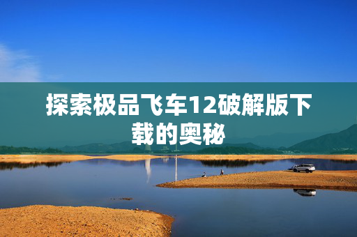 探索极品飞车12破解版下载的奥秘