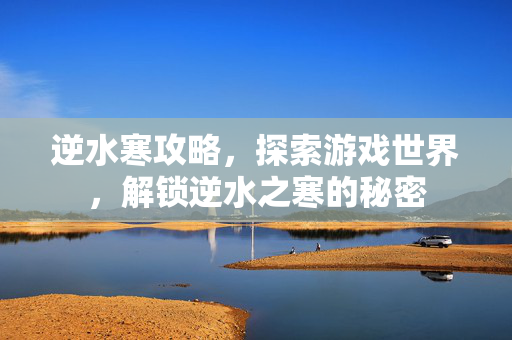 逆水寒攻略,探索游戏世界,解锁逆水之寒的秘密 逆水寒攻略,探索游戏世界,解锁逆水之寒的秘密
