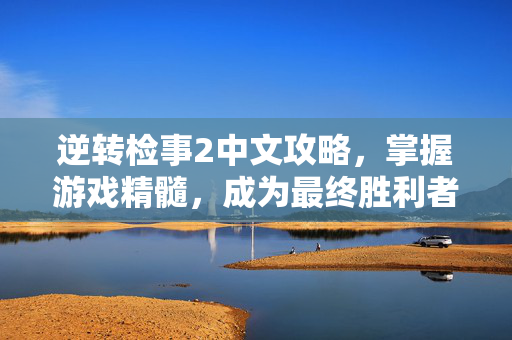 逆转检事2中文攻略，掌握游戏精髓，成为最终胜利者