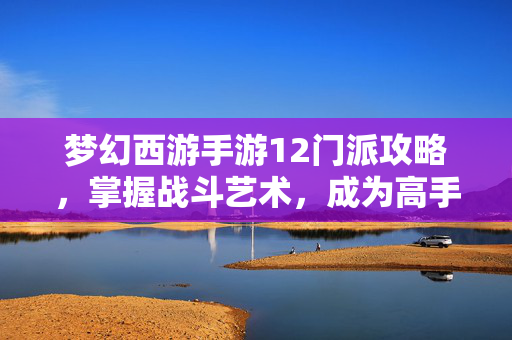 梦幻西游手游12门派攻略，掌握战斗艺术，成为高手
