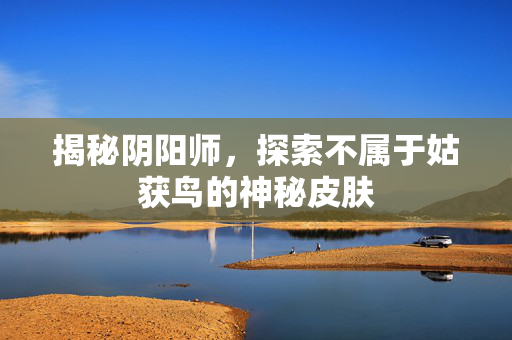 揭秘阴阳师，探索不属于姑获鸟的神秘皮肤