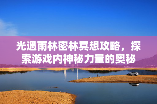 光遇雨林密林冥想攻略，探索游戏内神秘力量的奥秘