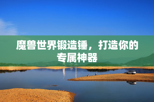 魔兽世界锻造锤,打造你的专属神器 魔兽世界锻造锤,打造你的专属神器