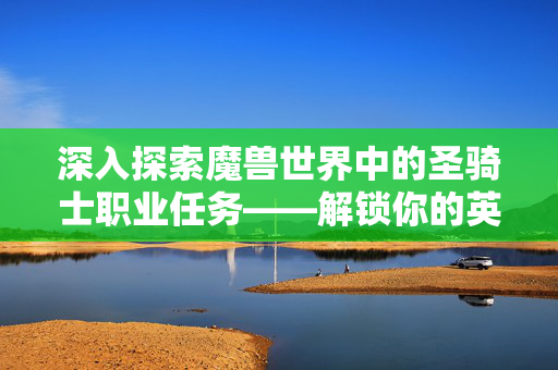 深入探索魔兽世界中的圣骑士职业任务——解锁你的英雄之路